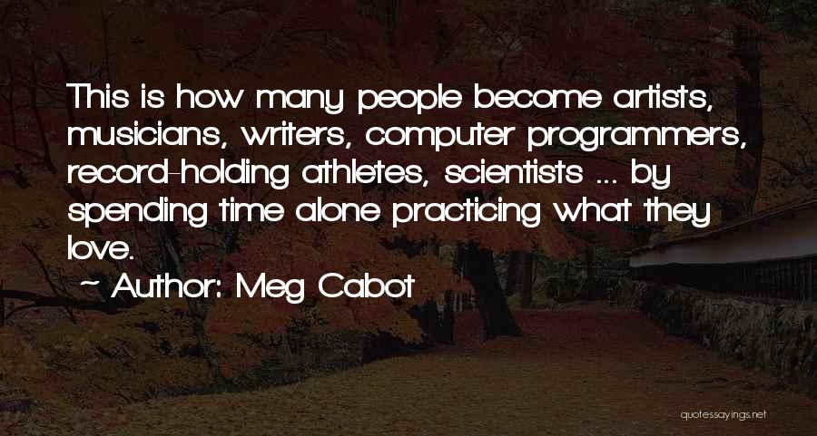 Meg Cabot Quotes: This Is How Many People Become Artists, Musicians, Writers, Computer Programmers, Record-holding Athletes, Scientists ... By Spending Time Alone Practicing