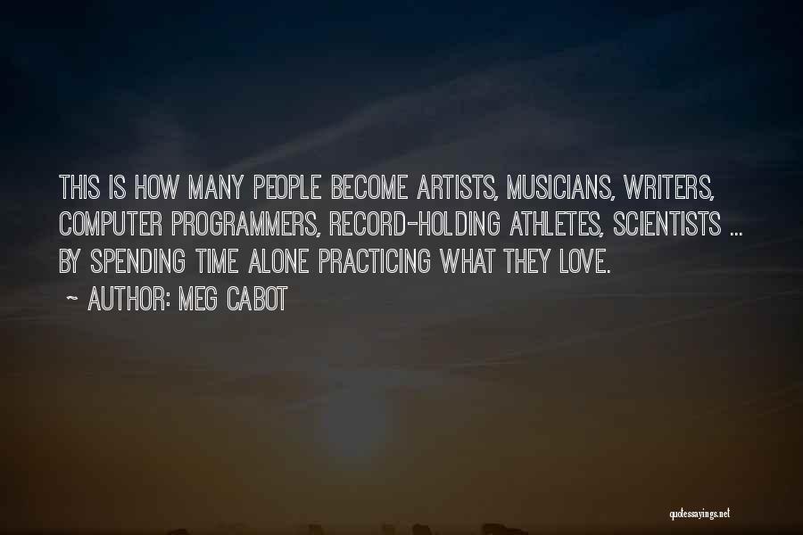 Meg Cabot Quotes: This Is How Many People Become Artists, Musicians, Writers, Computer Programmers, Record-holding Athletes, Scientists ... By Spending Time Alone Practicing