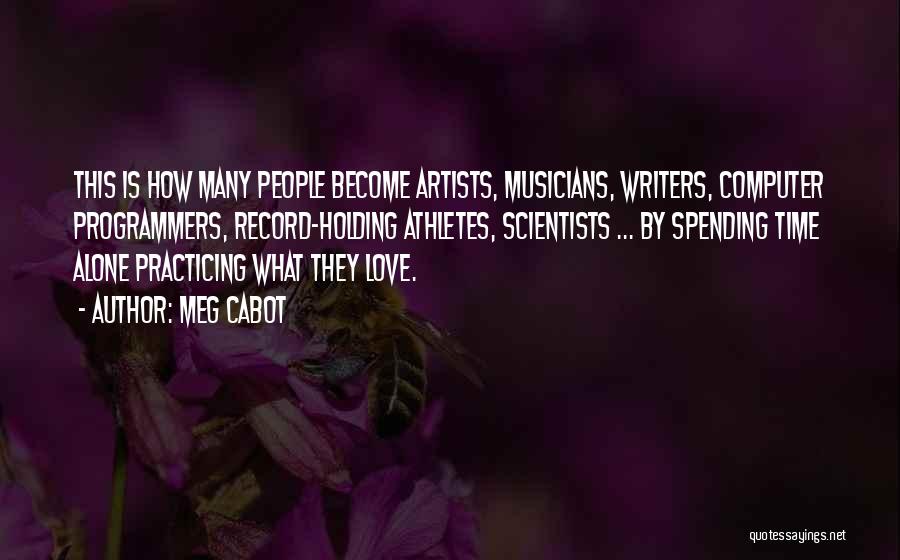 Meg Cabot Quotes: This Is How Many People Become Artists, Musicians, Writers, Computer Programmers, Record-holding Athletes, Scientists ... By Spending Time Alone Practicing