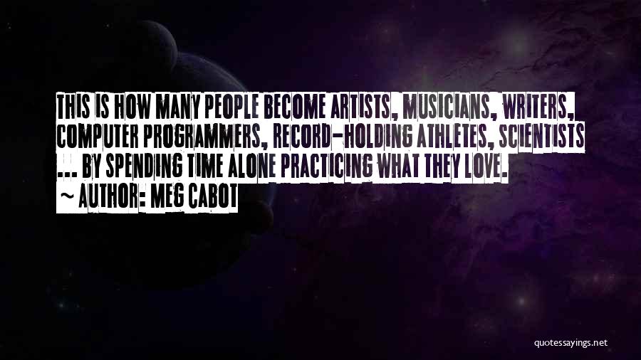 Meg Cabot Quotes: This Is How Many People Become Artists, Musicians, Writers, Computer Programmers, Record-holding Athletes, Scientists ... By Spending Time Alone Practicing