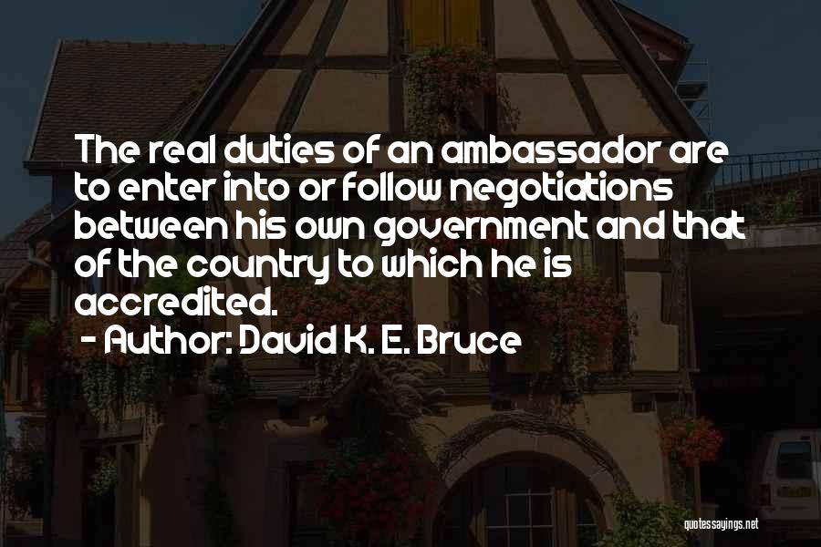 David K. E. Bruce Quotes: The Real Duties Of An Ambassador Are To Enter Into Or Follow Negotiations Between His Own Government And That Of