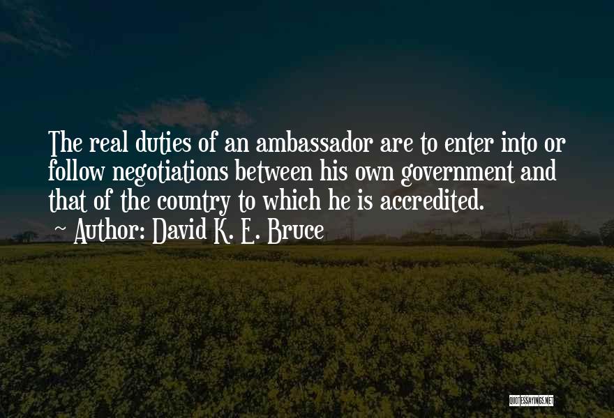 David K. E. Bruce Quotes: The Real Duties Of An Ambassador Are To Enter Into Or Follow Negotiations Between His Own Government And That Of