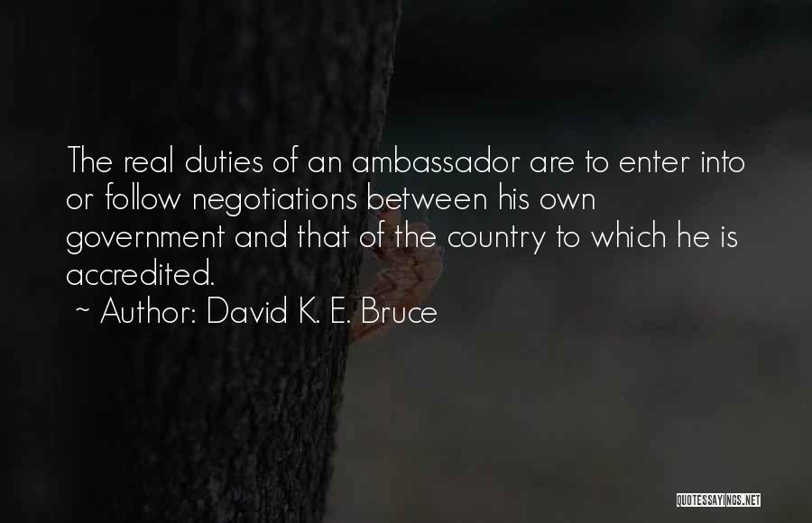 David K. E. Bruce Quotes: The Real Duties Of An Ambassador Are To Enter Into Or Follow Negotiations Between His Own Government And That Of