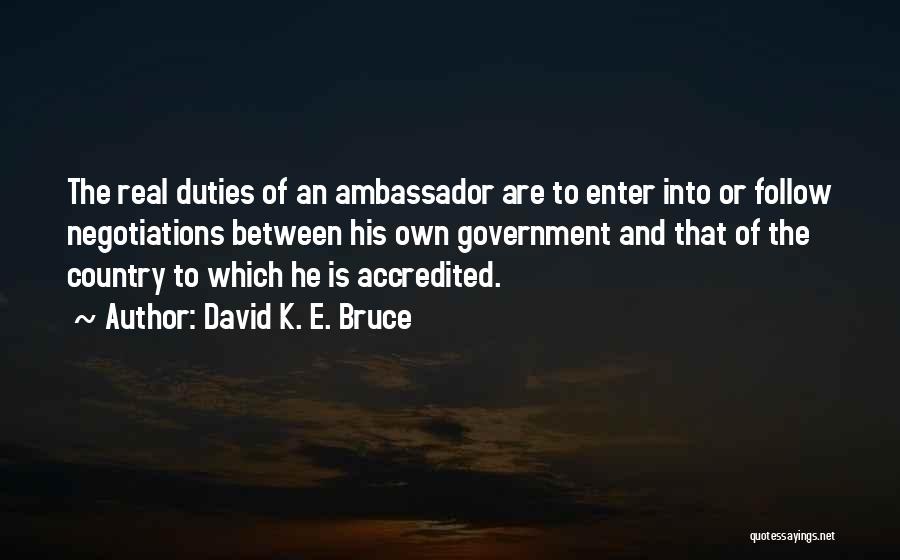 David K. E. Bruce Quotes: The Real Duties Of An Ambassador Are To Enter Into Or Follow Negotiations Between His Own Government And That Of