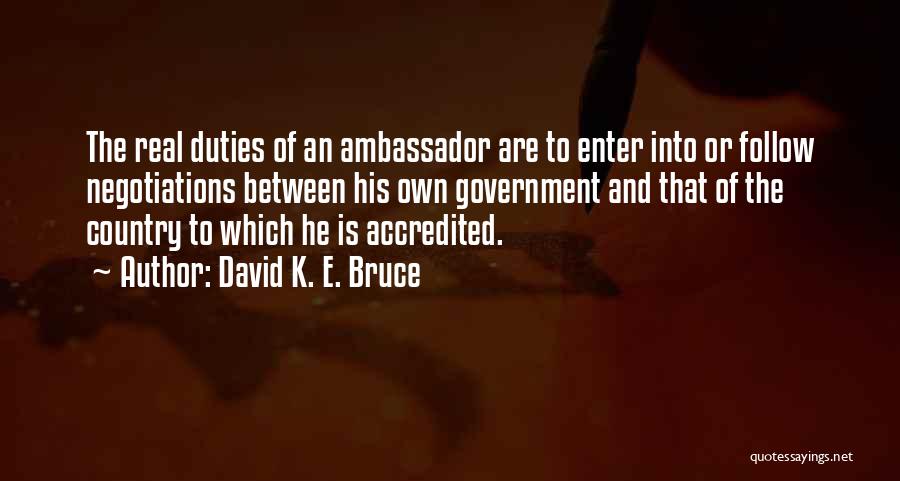 David K. E. Bruce Quotes: The Real Duties Of An Ambassador Are To Enter Into Or Follow Negotiations Between His Own Government And That Of