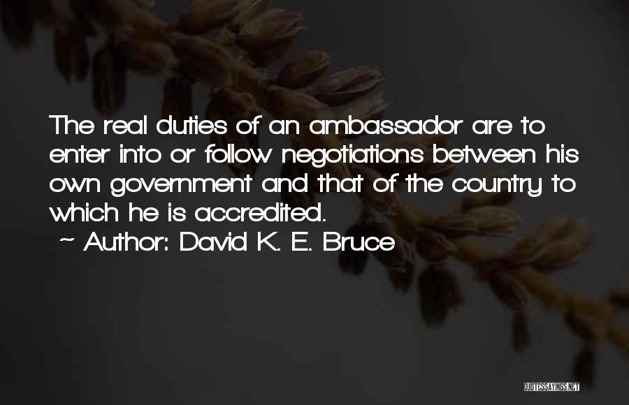 David K. E. Bruce Quotes: The Real Duties Of An Ambassador Are To Enter Into Or Follow Negotiations Between His Own Government And That Of