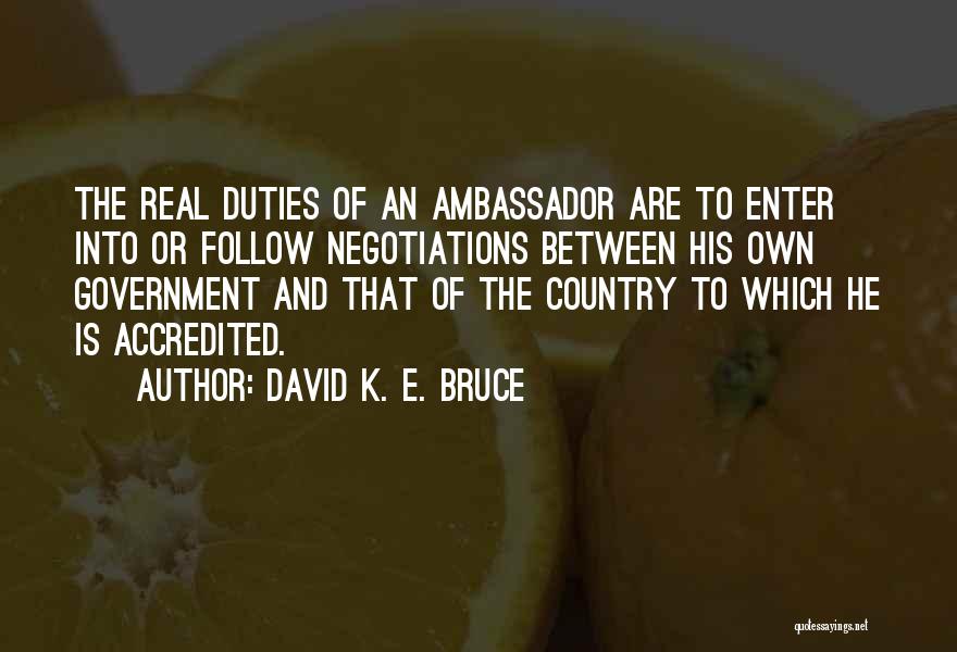 David K. E. Bruce Quotes: The Real Duties Of An Ambassador Are To Enter Into Or Follow Negotiations Between His Own Government And That Of