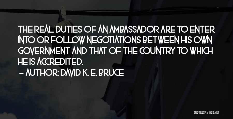 David K. E. Bruce Quotes: The Real Duties Of An Ambassador Are To Enter Into Or Follow Negotiations Between His Own Government And That Of