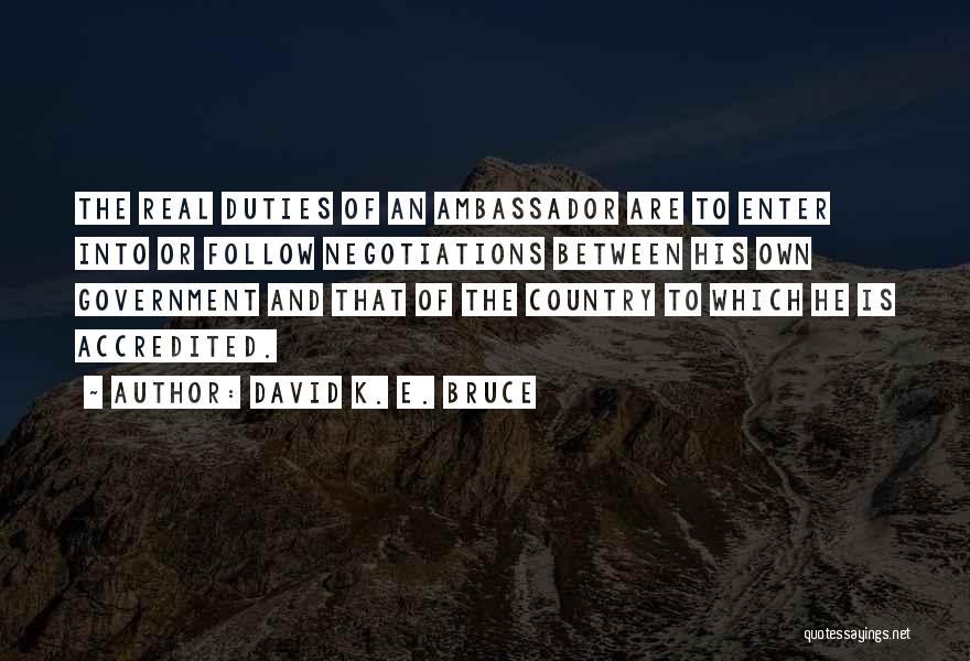 David K. E. Bruce Quotes: The Real Duties Of An Ambassador Are To Enter Into Or Follow Negotiations Between His Own Government And That Of