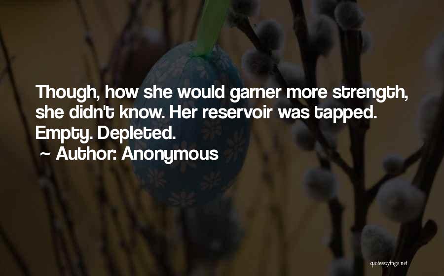 Anonymous Quotes: Though, How She Would Garner More Strength, She Didn't Know. Her Reservoir Was Tapped. Empty. Depleted.