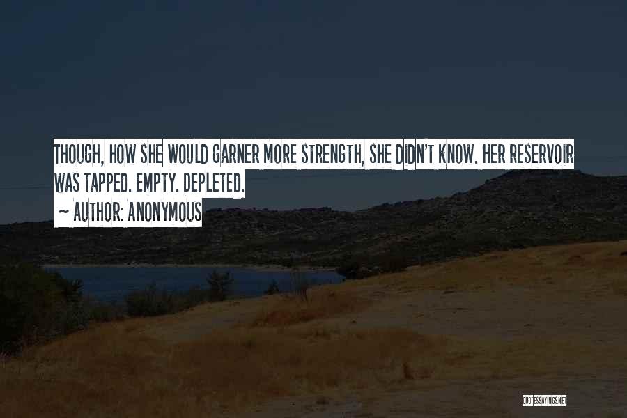 Anonymous Quotes: Though, How She Would Garner More Strength, She Didn't Know. Her Reservoir Was Tapped. Empty. Depleted.