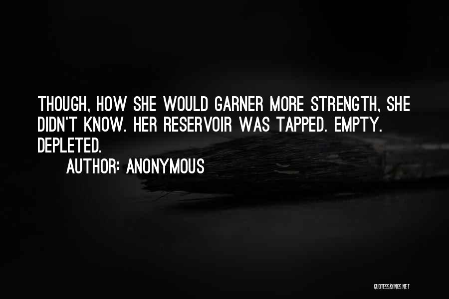 Anonymous Quotes: Though, How She Would Garner More Strength, She Didn't Know. Her Reservoir Was Tapped. Empty. Depleted.