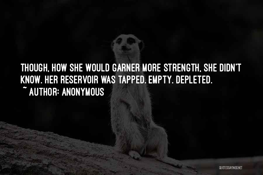 Anonymous Quotes: Though, How She Would Garner More Strength, She Didn't Know. Her Reservoir Was Tapped. Empty. Depleted.