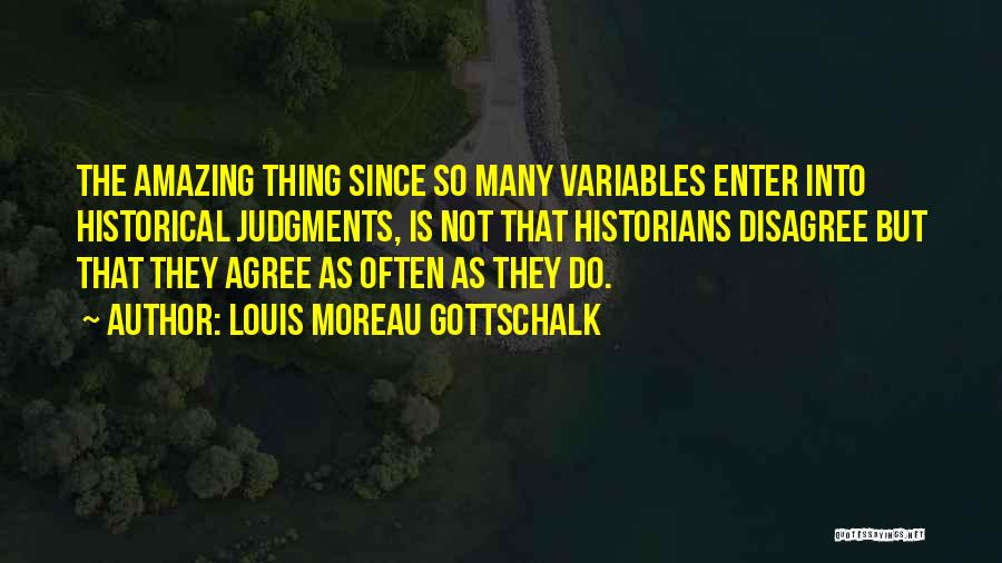 Louis Moreau Gottschalk Quotes: The Amazing Thing Since So Many Variables Enter Into Historical Judgments, Is Not That Historians Disagree But That They Agree