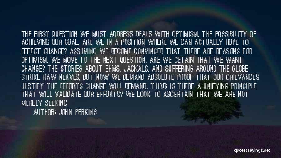 John Perkins Quotes: The First Question We Must Address Deals With Optimism, The Possibility Of Achieving Our Goal. Are We In A Position