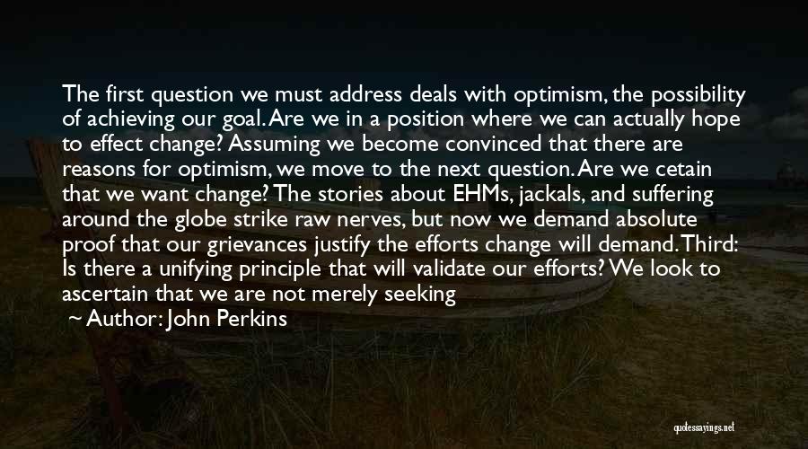 John Perkins Quotes: The First Question We Must Address Deals With Optimism, The Possibility Of Achieving Our Goal. Are We In A Position