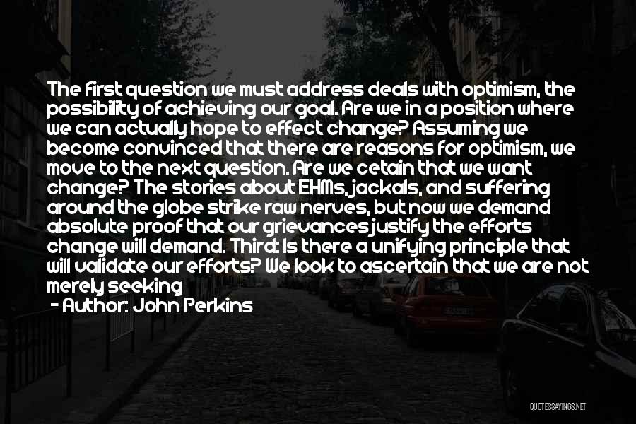 John Perkins Quotes: The First Question We Must Address Deals With Optimism, The Possibility Of Achieving Our Goal. Are We In A Position