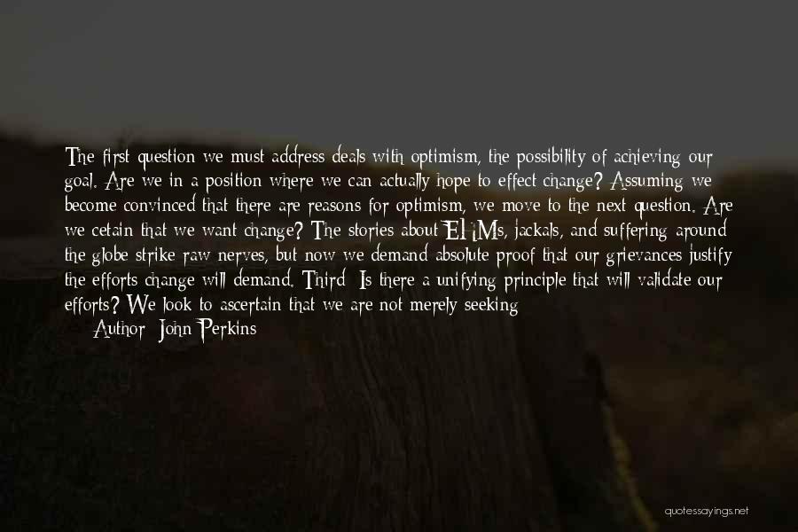 John Perkins Quotes: The First Question We Must Address Deals With Optimism, The Possibility Of Achieving Our Goal. Are We In A Position