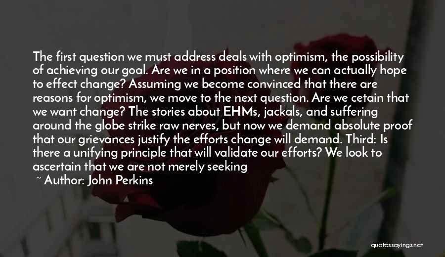 John Perkins Quotes: The First Question We Must Address Deals With Optimism, The Possibility Of Achieving Our Goal. Are We In A Position