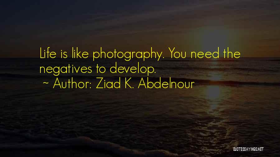 Ziad K. Abdelnour Quotes: Life Is Like Photography. You Need The Negatives To Develop.