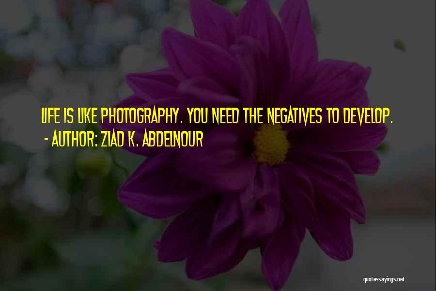 Ziad K. Abdelnour Quotes: Life Is Like Photography. You Need The Negatives To Develop.