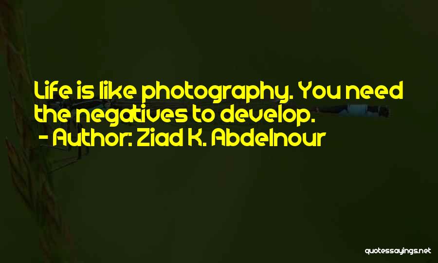 Ziad K. Abdelnour Quotes: Life Is Like Photography. You Need The Negatives To Develop.