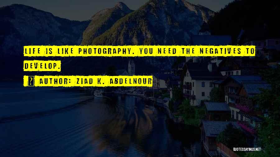 Ziad K. Abdelnour Quotes: Life Is Like Photography. You Need The Negatives To Develop.