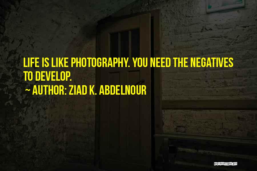 Ziad K. Abdelnour Quotes: Life Is Like Photography. You Need The Negatives To Develop.