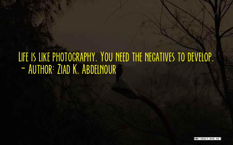 Ziad K. Abdelnour Quotes: Life Is Like Photography. You Need The Negatives To Develop.