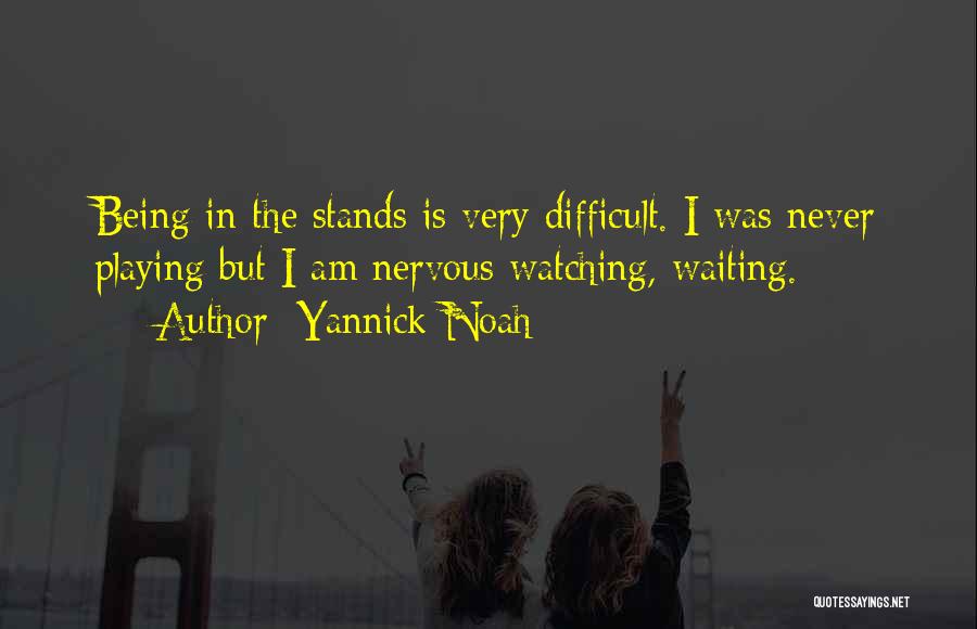 Yannick Noah Quotes: Being In The Stands Is Very Difficult. I Was Never Playing But I Am Nervous Watching, Waiting.