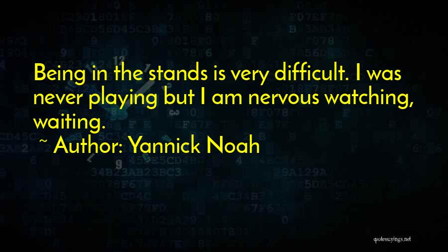Yannick Noah Quotes: Being In The Stands Is Very Difficult. I Was Never Playing But I Am Nervous Watching, Waiting.