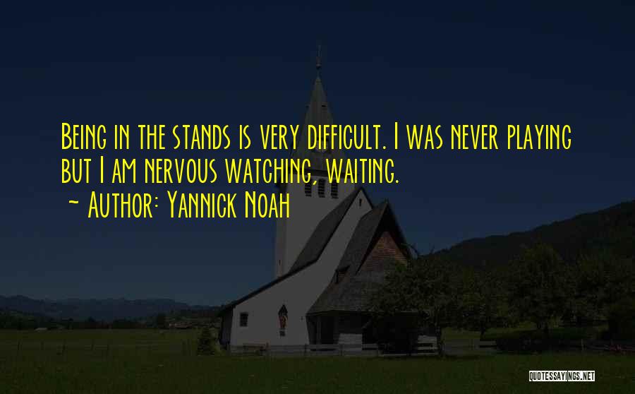 Yannick Noah Quotes: Being In The Stands Is Very Difficult. I Was Never Playing But I Am Nervous Watching, Waiting.