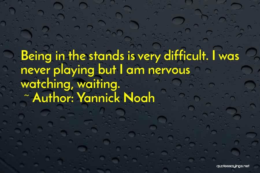 Yannick Noah Quotes: Being In The Stands Is Very Difficult. I Was Never Playing But I Am Nervous Watching, Waiting.