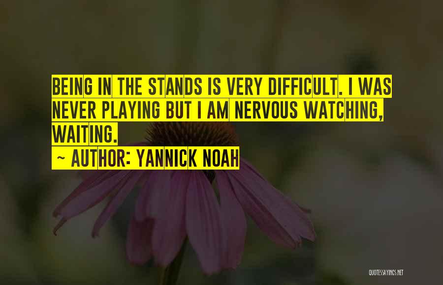 Yannick Noah Quotes: Being In The Stands Is Very Difficult. I Was Never Playing But I Am Nervous Watching, Waiting.