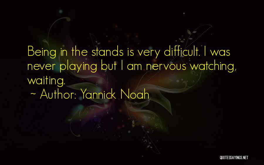 Yannick Noah Quotes: Being In The Stands Is Very Difficult. I Was Never Playing But I Am Nervous Watching, Waiting.