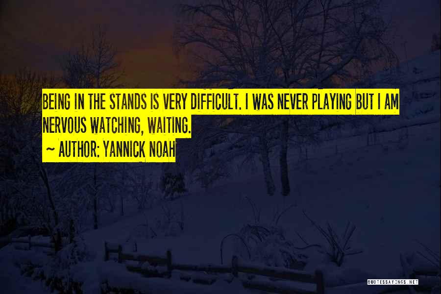 Yannick Noah Quotes: Being In The Stands Is Very Difficult. I Was Never Playing But I Am Nervous Watching, Waiting.