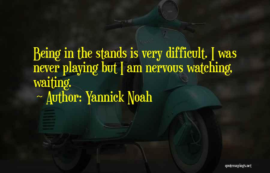 Yannick Noah Quotes: Being In The Stands Is Very Difficult. I Was Never Playing But I Am Nervous Watching, Waiting.