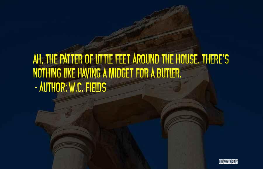 W.C. Fields Quotes: Ah, The Patter Of Little Feet Around The House. There's Nothing Like Having A Midget For A Butler.