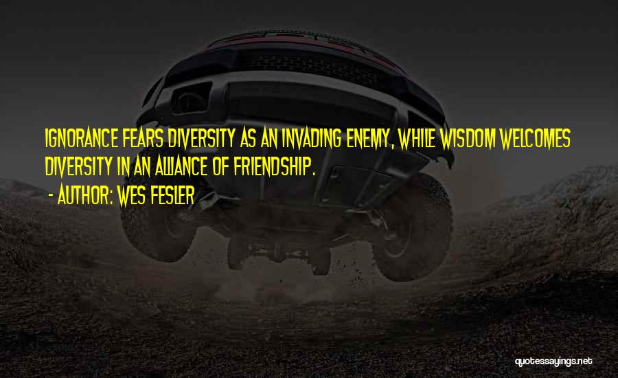 Wes Fesler Quotes: Ignorance Fears Diversity As An Invading Enemy, While Wisdom Welcomes Diversity In An Alliance Of Friendship.