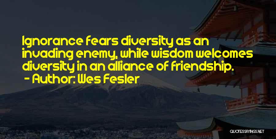 Wes Fesler Quotes: Ignorance Fears Diversity As An Invading Enemy, While Wisdom Welcomes Diversity In An Alliance Of Friendship.