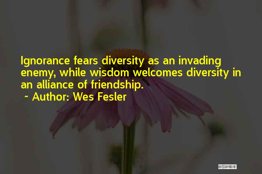 Wes Fesler Quotes: Ignorance Fears Diversity As An Invading Enemy, While Wisdom Welcomes Diversity In An Alliance Of Friendship.