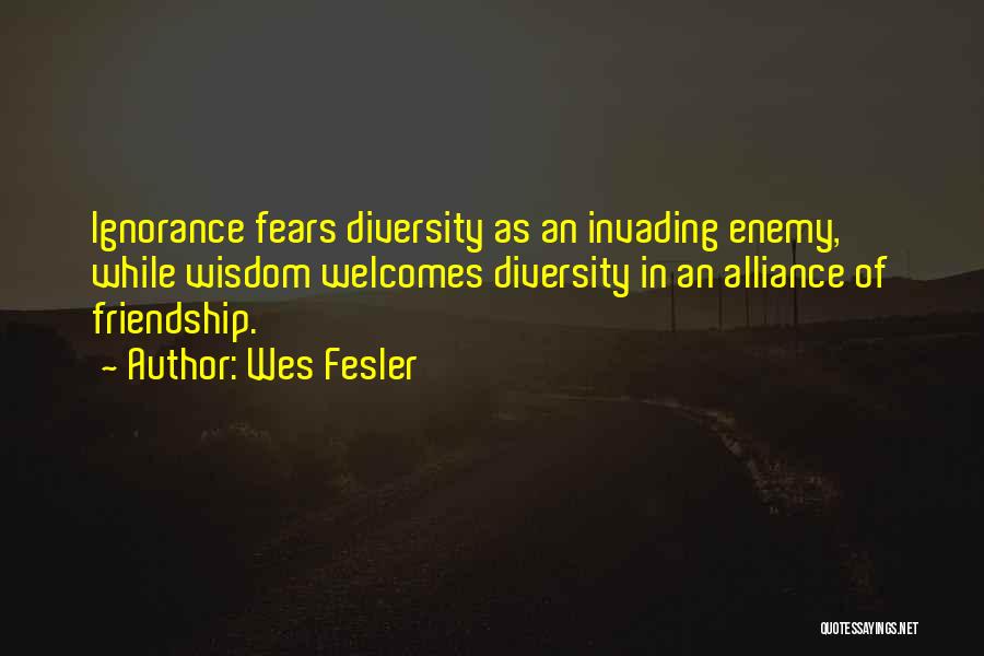 Wes Fesler Quotes: Ignorance Fears Diversity As An Invading Enemy, While Wisdom Welcomes Diversity In An Alliance Of Friendship.