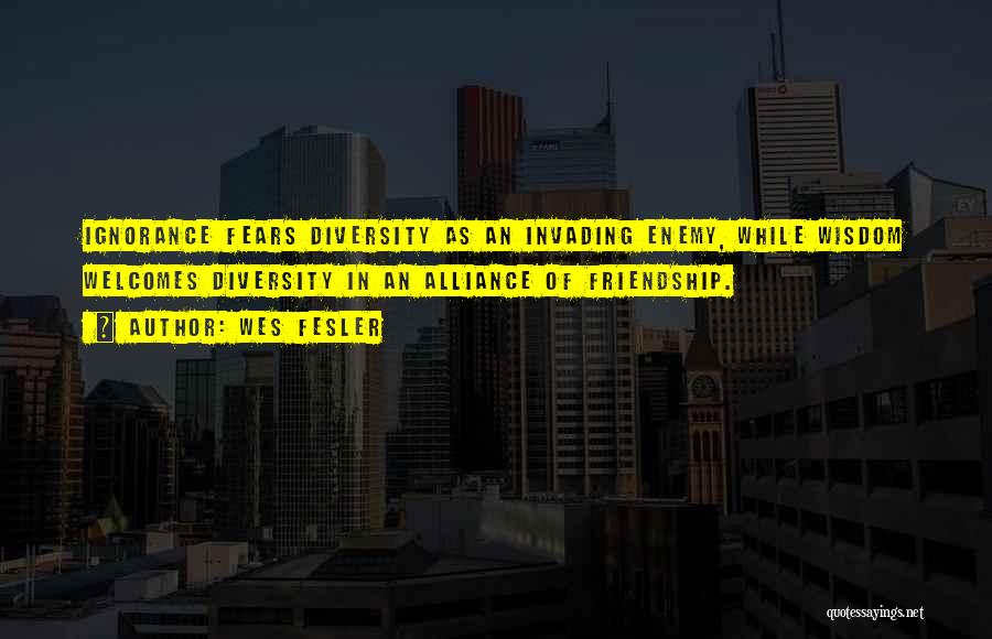 Wes Fesler Quotes: Ignorance Fears Diversity As An Invading Enemy, While Wisdom Welcomes Diversity In An Alliance Of Friendship.