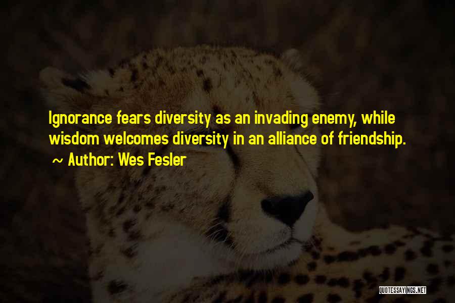 Wes Fesler Quotes: Ignorance Fears Diversity As An Invading Enemy, While Wisdom Welcomes Diversity In An Alliance Of Friendship.
