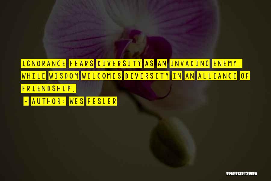 Wes Fesler Quotes: Ignorance Fears Diversity As An Invading Enemy, While Wisdom Welcomes Diversity In An Alliance Of Friendship.