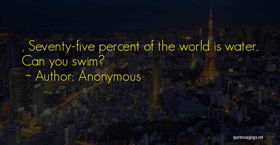 Anonymous Quotes: , Seventy-five Percent Of The World Is Water. Can You Swim?