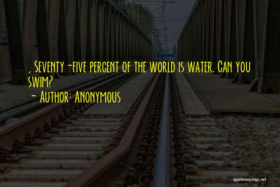 Anonymous Quotes: , Seventy-five Percent Of The World Is Water. Can You Swim?