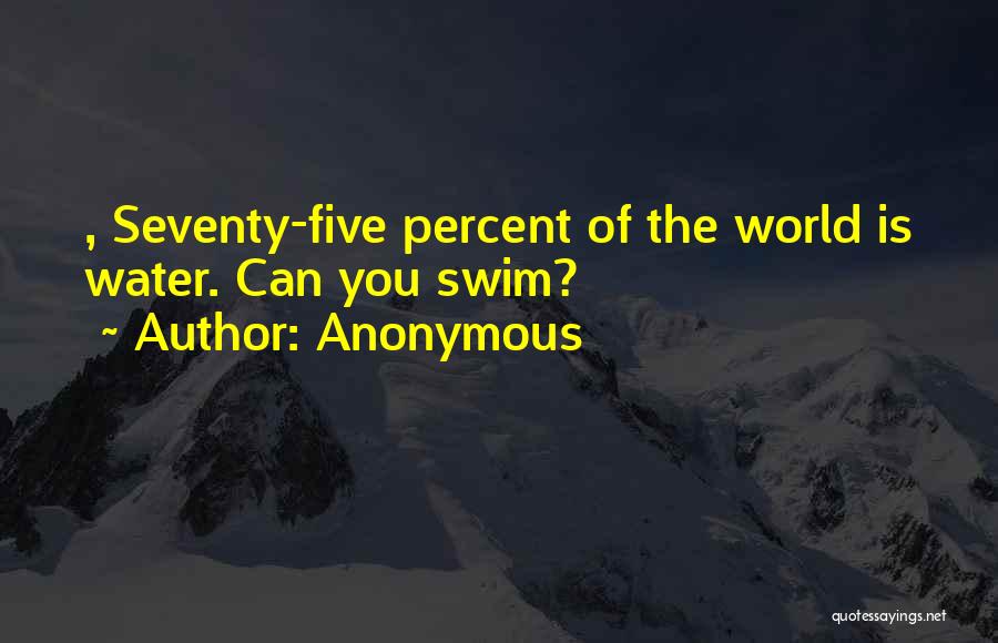 Anonymous Quotes: , Seventy-five Percent Of The World Is Water. Can You Swim?