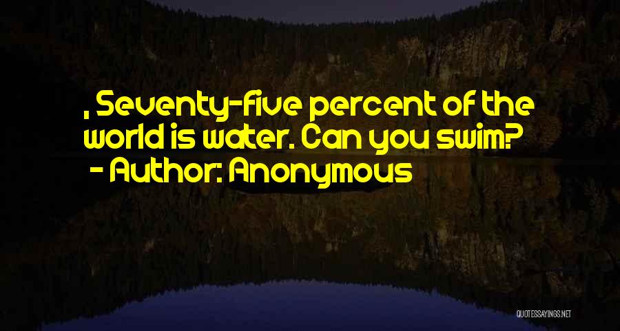 Anonymous Quotes: , Seventy-five Percent Of The World Is Water. Can You Swim?