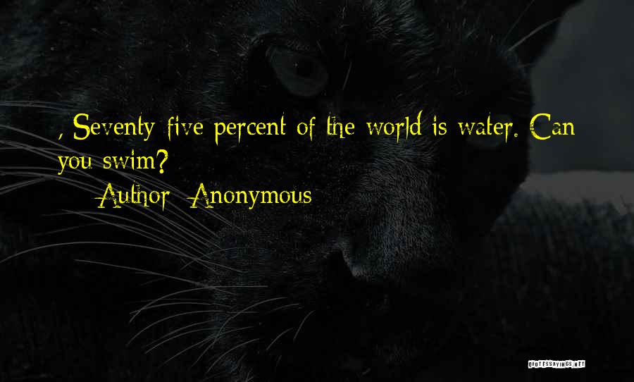 Anonymous Quotes: , Seventy-five Percent Of The World Is Water. Can You Swim?